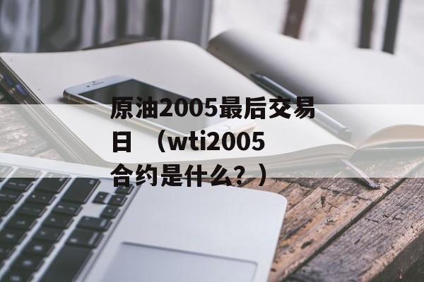 原油2005最后交易日 （wti2005合约是什么？）