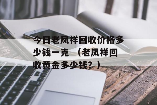 今日老凤祥回收价格多少钱一克 （老凤祥回收黄金多少钱？）