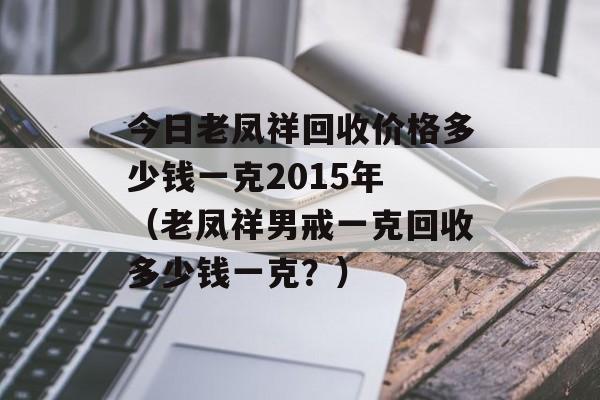 今日老凤祥回收价格多少钱一克2015年 （老凤祥男戒一克回收多少钱一克？）