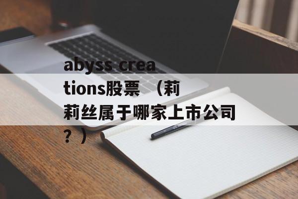 abyss creations股票 （莉莉丝属于哪家上市公司？）