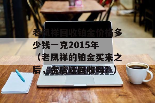 老凤祥回收铂金价格多少钱一克2015年 （老凤祥的铂金买来之后，金店还回收吗？）