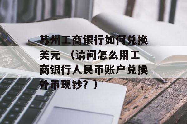 苏州工商银行如何兑换美元 （请问怎么用工商银行人民币账户兑换外币现钞？）