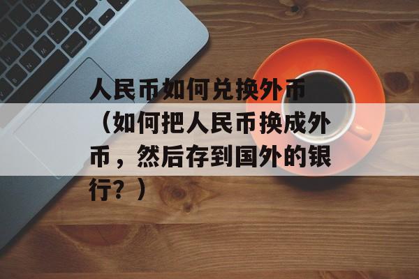 人民币如何兑换外币 （如何把人民币换成外币，然后存到国外的银行？）