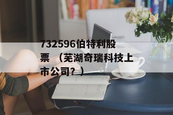 732596伯特利股票 （芜湖奇瑞科技上市公司？）