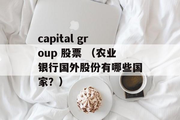 capital group 股票 （农业银行国外股份有哪些国家？）