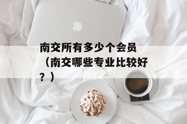 南交所有多少个会员 （南交哪些专业比较好？）