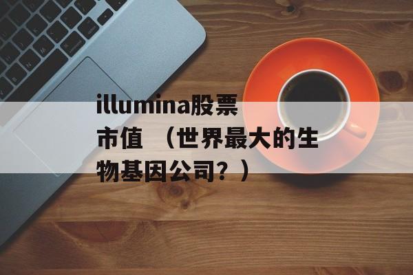 illumina股票市值 （世界最大的生物基因公司？）