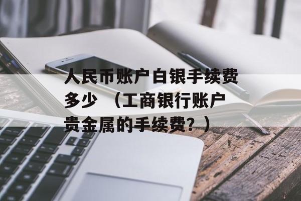 人民币账户白银手续费多少 （工商银行账户贵金属的手续费？）