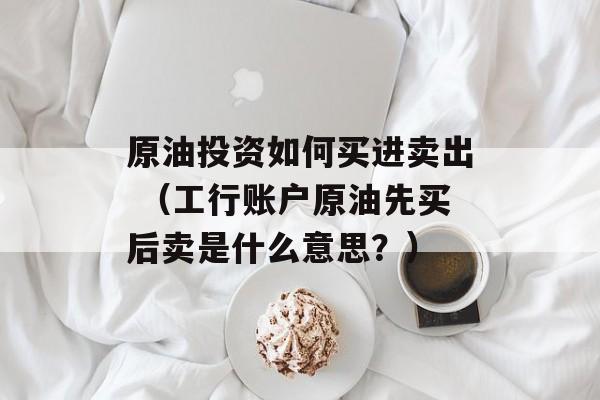 原油投资如何买进卖出 （工行账户原油先买后卖是什么意思？）