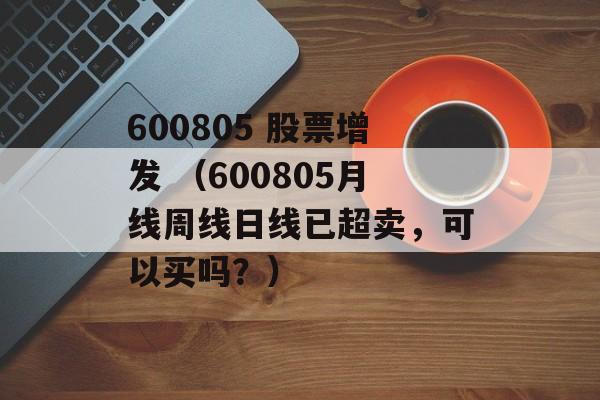 600805 股票增发 （600805月线周线日线已超卖，可以买吗？）