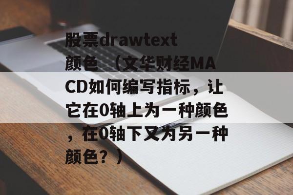 股票drawtext颜色 （文华财经MACD如何编写指标，让它在0轴上为一种颜色，在0轴下又为另一种颜色？）