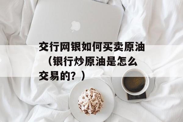 交行网银如何买卖原油 （银行炒原油是怎么交易的？）