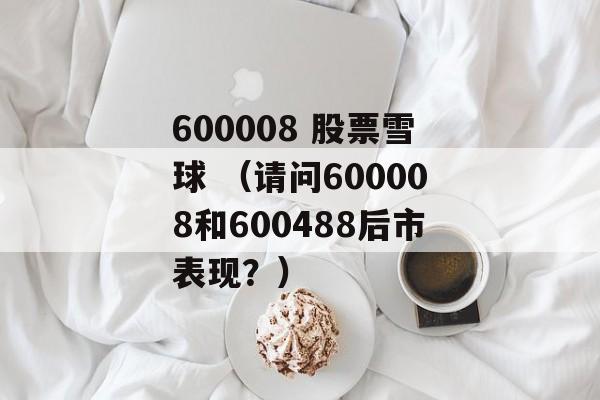 600008 股票雪球 （请问600008和600488后市表现？）