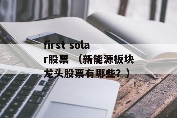 first solar股票 （新能源板块龙头股票有哪些？）