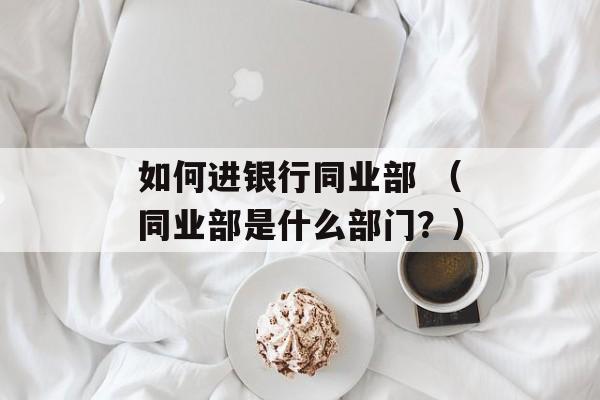 如何进银行同业部 （同业部是什么部门？）