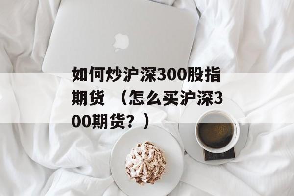 如何炒沪深300股指期货 （怎么买沪深300期货？）