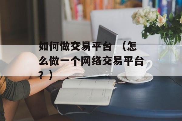 如何做交易平台 （怎么做一个网络交易平台？）