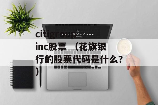 citigroup inc股票 （花旗银行的股票代码是什么？）