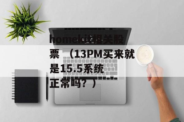 homekit相关股票 （13PM买来就是15.5系统   正常吗？）