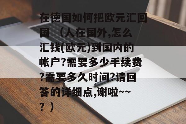 在德国如何把欧元汇回国 （人在国外,怎么汇钱(欧元)到国内的帐户?需要多少手续费?需要多久时间?请回答的详细点,谢啦~~？）