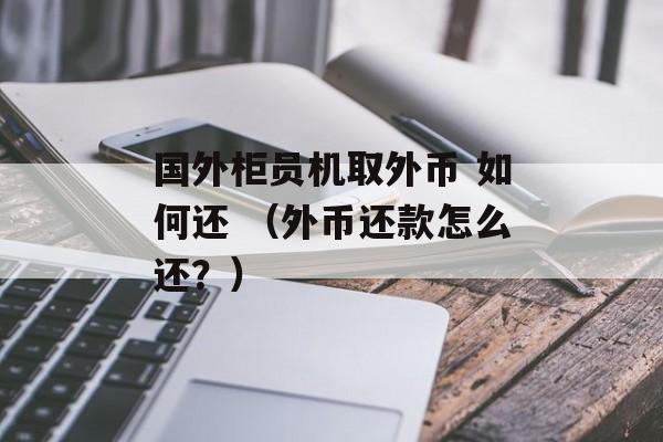 国外柜员机取外币 如何还 （外币还款怎么还？）