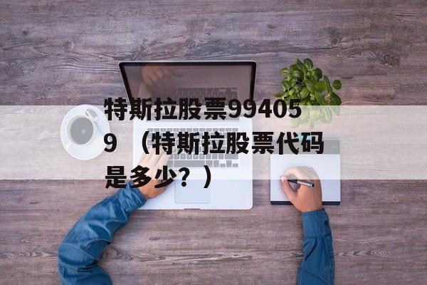 特斯拉股票994059 （特斯拉股票代码是多少？）