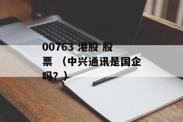 00763 港股 股票 （中兴通讯是国企吗？）