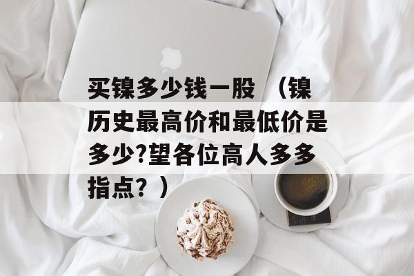 买镍多少钱一股 （镍历史最高价和最低价是多少?望各位高人多多指点？）