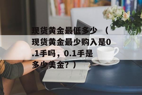 现货黄金最低多少 （现货黄金最少购入是0.1手吗，0.1手是多少美金？）