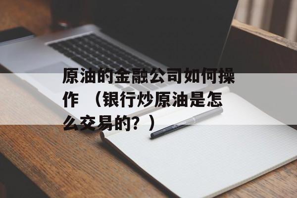 原油的金融公司如何操作 （银行炒原油是怎么交易的？）