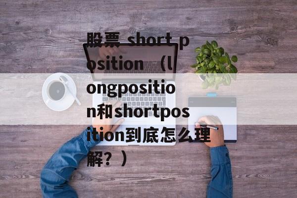 股票 short position （longposition和shortposition到底怎么理解？）