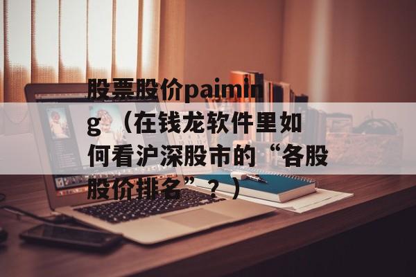 股票股价paiming （在钱龙软件里如何看沪深股市的“各股股价排名”？）