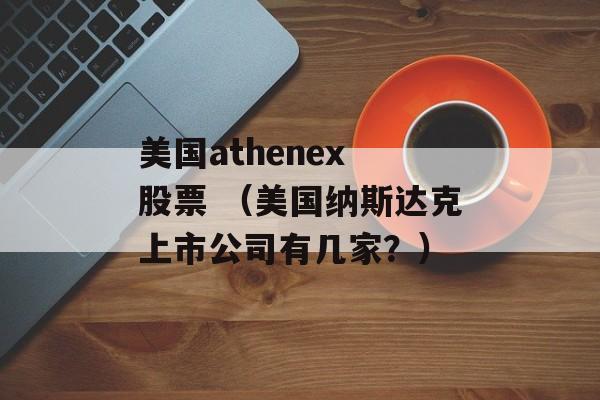 美国athenex 股票 （美国纳斯达克上市公司有几家？）