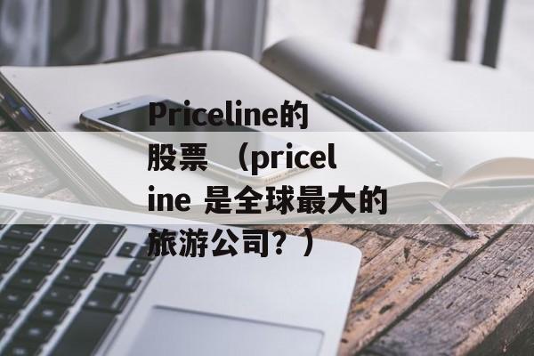 Priceline的股票 （priceline 是全球最大的旅游公司？）