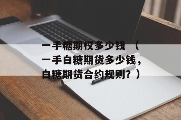 一手糖期权多少钱 （一手白糖期货多少钱，白糖期货合约规则？）