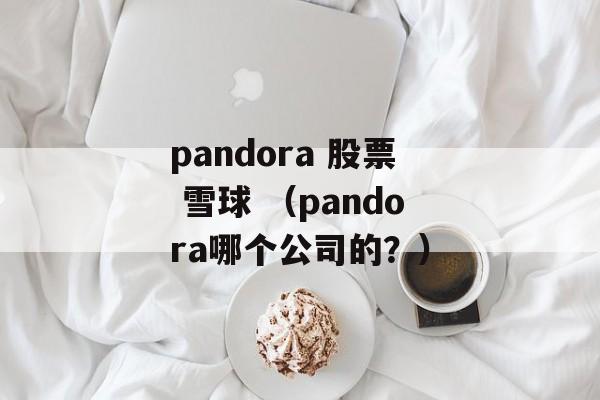 pandora 股票 雪球 （pandora哪个公司的？）