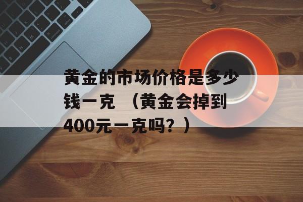 黄金的市场价格是多少钱一克 （黄金会掉到400元一克吗？）