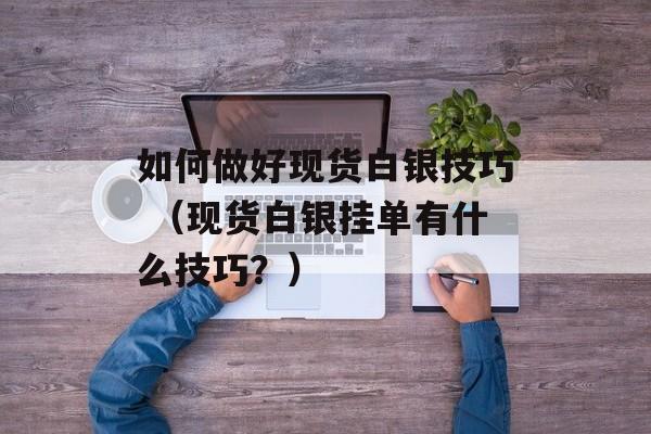 如何做好现货白银技巧 （现货白银挂单有什么技巧？）