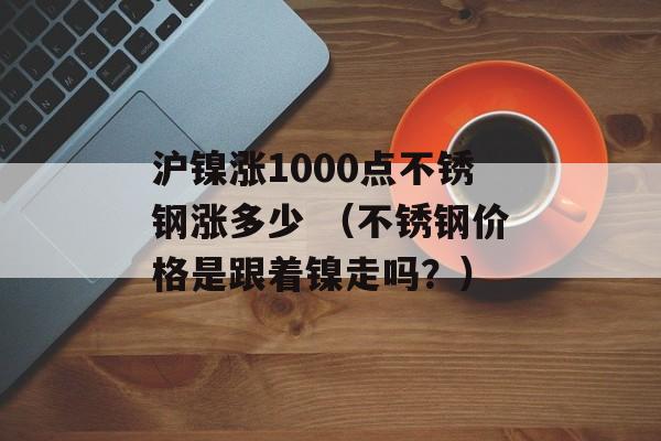 沪镍涨1000点不锈钢涨多少 （不锈钢价格是跟着镍走吗？）