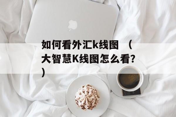 如何看外汇k线图 （大智慧K线图怎么看？）