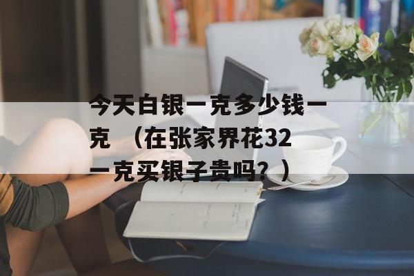 今天白银一克多少钱一克 （在张家界花32一克买银子贵吗？）