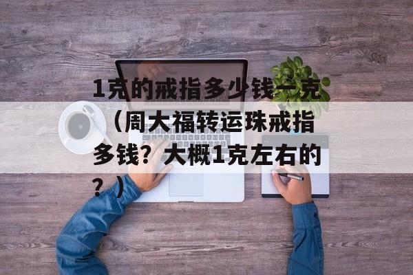 1克的戒指多少钱一克 （周大福转运珠戒指多钱？大概1克左右的？）