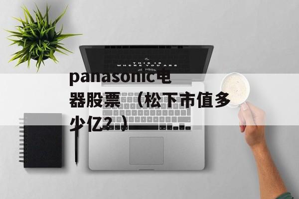 panasonic电器股票 （松下市值多少亿？）