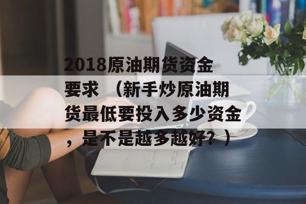 2018原油期货资金要求 （新手炒原油期货最低要投入多少资金，是不是越多越好？）