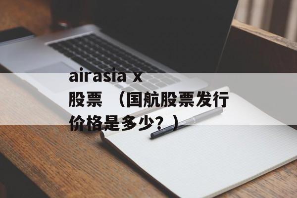 airasia x 股票 （国航股票发行价格是多少？）