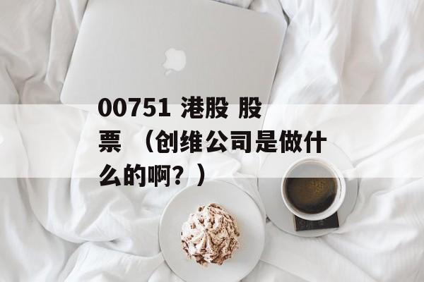 00751 港股 股票 （创维公司是做什么的啊？）