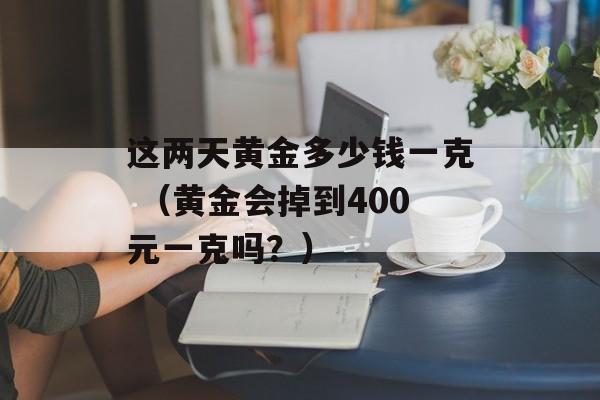 这两天黄金多少钱一克 （黄金会掉到400元一克吗？）