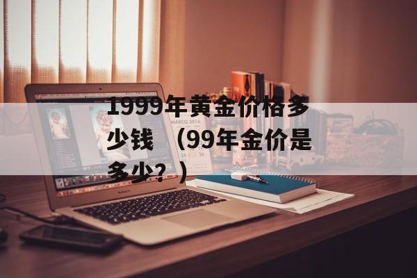 1999年黄金价格多少钱 （99年金价是多少？）