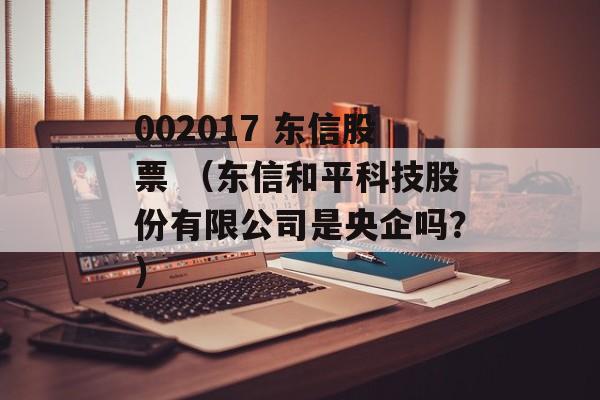 002017 东信股票 （东信和平科技股份有限公司是央企吗？）