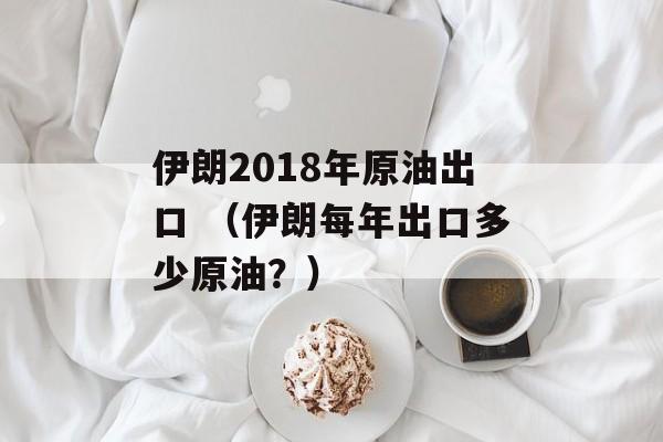 伊朗2018年原油出口 （伊朗每年出口多少原油？）